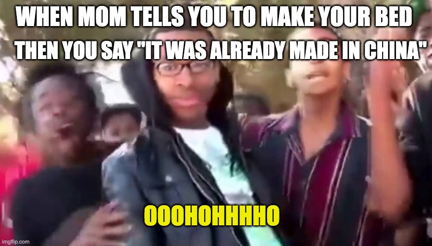 Ohhhhhhhhhhhh | THEN YOU SAY "IT WAS ALREADY MADE IN CHINA"; WHEN MOM TELLS YOU TO MAKE YOUR BED; OOOHOHHHHO | image tagged in ohhhhhhhhhhhh | made w/ Imgflip meme maker
