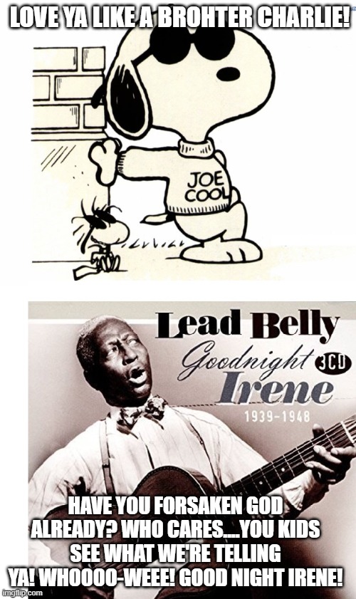 LOVE YA LIKE A BROHTER CHARLIE! HAVE YOU FORSAKEN GOD ALREADY? WHO CARES....YOU KIDS SEE WHAT WE'RE TELLING YA! WHOOOO-WEEE! GOOD NIGHT IREN | made w/ Imgflip meme maker