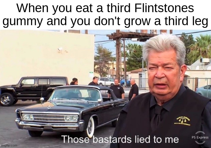 Don't believe evrything you hear on the internet kids! | When you eat a third Flintstones gummy and you don't grow a third leg | image tagged in those basterds lied to me,memes,funny | made w/ Imgflip meme maker