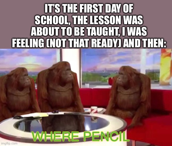 When first day of school | IT’S THE FIRST DAY OF SCHOOL, THE LESSON WAS ABOUT TO BE TAUGHT, I WAS FEELING (NOT THAT READY) AND THEN:; WHERE PENCIL | image tagged in where monkey,other,school,monke | made w/ Imgflip meme maker