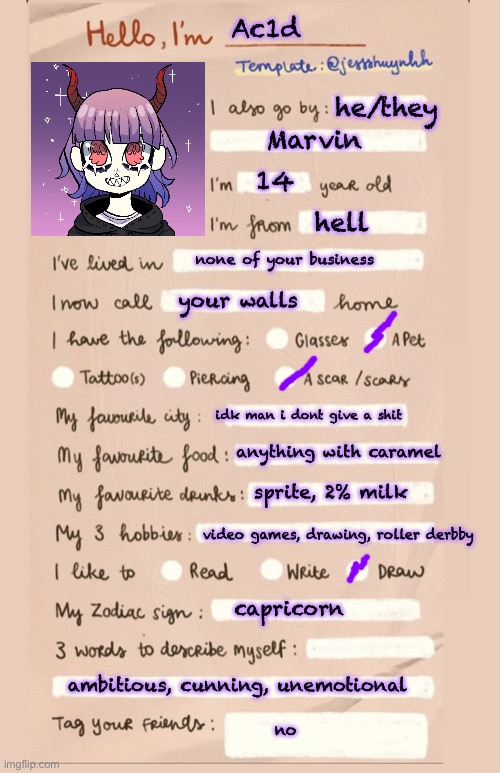 Ä | Ac1d; he/they; Marvin; 14; hell; none of your business; your walls; idk man i dont give a shit; anything with caramel; sprite, 2% milk; video games, drawing, roller derbby; capricorn; ambitious, cunning, unemotional; no | image tagged in hello i'm___ | made w/ Imgflip meme maker