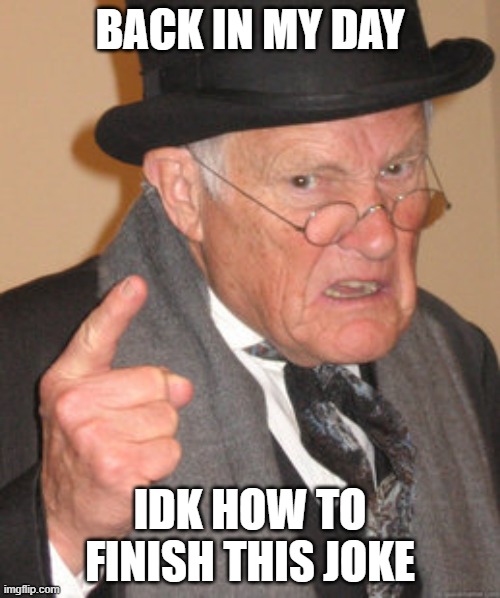i honestly don't know | BACK IN MY DAY; IDK HOW TO FINISH THIS JOKE | image tagged in memes,back in my day | made w/ Imgflip meme maker