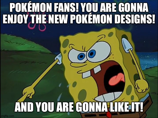 YOU ARE GONNA LIKE IT! | POKÉMON FANS! YOU ARE GONNA ENJOY THE NEW POKÉMON DESIGNS! AND YOU ARE GONNA LIKE IT! | image tagged in you are gonna like it | made w/ Imgflip meme maker