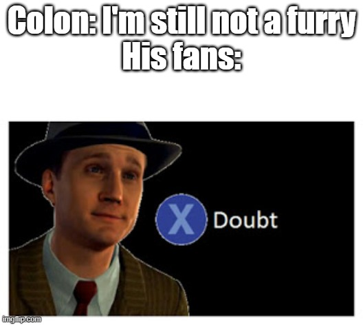 He's not a furry | Colon: I'm still not a furry
His fans: | image tagged in press x to doubt with space | made w/ Imgflip meme maker