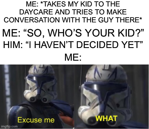 Hold tf up | ME: *TAKES MY KID TO THE DAYCARE AND TRIES TO MAKE CONVERSATION WITH THE GUY THERE*; ME: “SO, WHO’S YOUR KID?”; HIM: “I HAVEN’T DECIDED YET”; ME: | image tagged in excuse me what,memes,funny,wtf,wait what,hold up | made w/ Imgflip meme maker