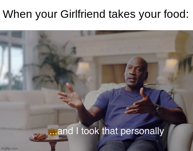 Really took it personal | When your Girlfriend takes your food: | image tagged in and i took that personally,funny,memes,relatable,food,eating | made w/ Imgflip meme maker
