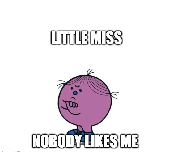 Little Miss Stubborn | LITTLE MISS; NOBODY LIKES ME | image tagged in little miss stubborn | made w/ Imgflip meme maker