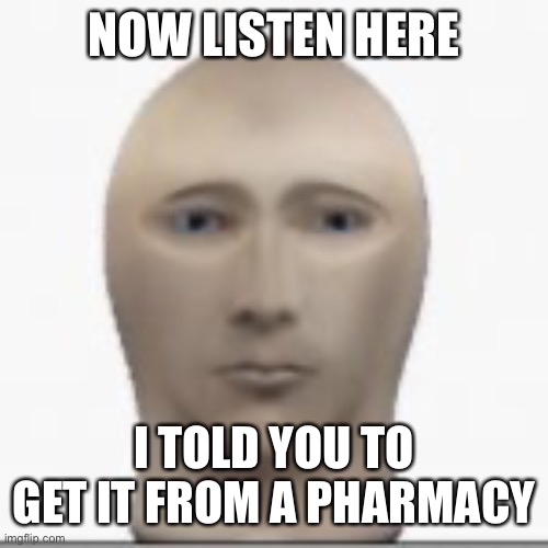 Front facing meme man | NOW LISTEN HERE I TOLD YOU TO GET IT FROM A PHARMACY | image tagged in front facing meme man | made w/ Imgflip meme maker