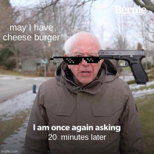 Bernie I Am Once Again Asking For Your Support | may I have cheese burger; 20  minutes later | image tagged in memes,bernie i am once again asking for your support | made w/ Imgflip meme maker