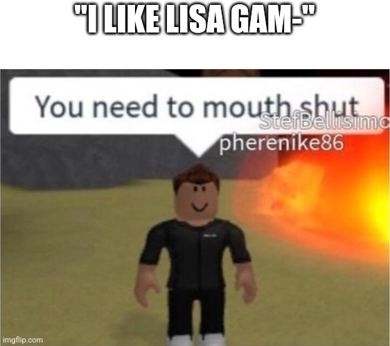 You need to mouth shut | "I LIKE LISA GAM-" | image tagged in you need to mouth shut | made w/ Imgflip meme maker