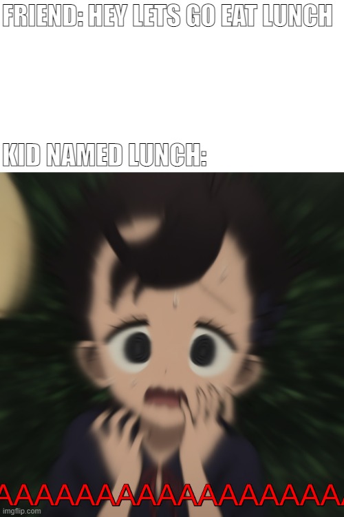 kid named lunch | FRIEND: HEY LETS GO EAT LUNCH; KID NAMED LUNCH: | image tagged in screaming rum,anime,animeme,shadows house,kid named x,kid named | made w/ Imgflip meme maker
