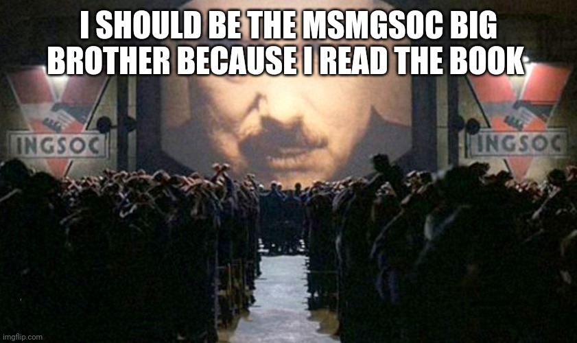 1984 | I SHOULD BE THE MSMGSOC BIG BROTHER BECAUSE I READ THE BOOK | image tagged in 1984 | made w/ Imgflip meme maker