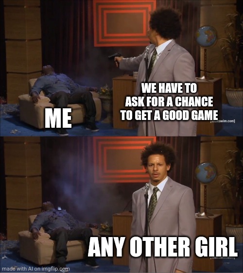 ??? | WE HAVE TO ASK FOR A CHANCE TO GET A GOOD GAME; ME; ANY OTHER GIRL | image tagged in memes,who killed hannibal | made w/ Imgflip meme maker