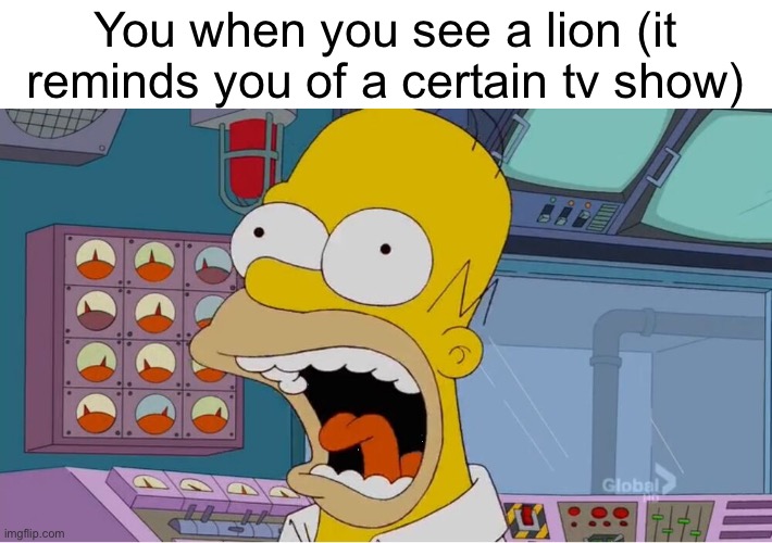 Homer screaming at the power plant | You when you see a lion (it reminds you of a certain tv show) | image tagged in homer screaming at the power plant | made w/ Imgflip meme maker