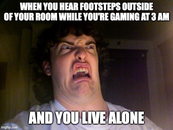 sus | WHEN YOU HEAR FOOTSTEPS OUTSIDE OF YOUR ROOM WHILE YOU'RE GAMING AT 3 AM; AND YOU LIVE ALONE | image tagged in memes,oh no | made w/ Imgflip meme maker