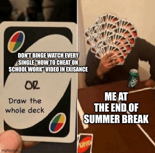 image title | DON'T BINGE WATCH EVERY SINGLE "HOW TO CHEAT ON SCHOOL WORK" VIDEO IN EXISANCE; ME AT THE END OF SUMMER BREAK | image tagged in uno draw the whole deck | made w/ Imgflip meme maker