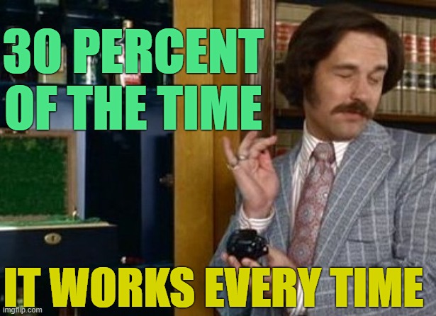 60 percent of the time | 30 PERCENT OF THE TIME IT WORKS EVERY TIME | image tagged in 60 percent of the time | made w/ Imgflip meme maker