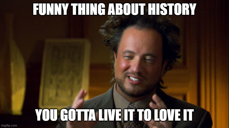 History Channel Meme | FUNNY THING ABOUT HISTORY; YOU GOTTA LIVE IT TO LOVE IT | image tagged in history channel meme | made w/ Imgflip meme maker