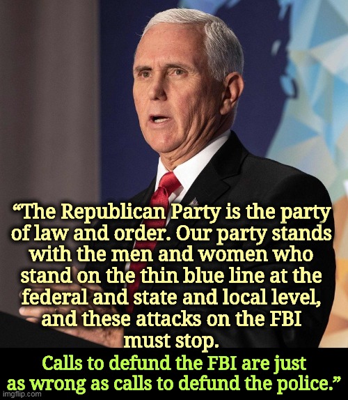 “The Republican Party is the party 
of law and order. Our party stands 

with the men and women who 
stand on the thin blue line at the 
federal and state and local level, 
and these attacks on the FBI 
must stop. Calls to defund the FBI are just as wrong as calls to defund the police.” | image tagged in mike pence,republican,old guy,law and order,maga,no | made w/ Imgflip meme maker
