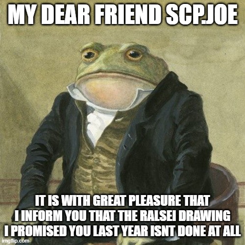 Gentlemen, it is with great pleasure to inform you that | MY DEAR FRIEND SCP.JOE; IT IS WITH GREAT PLEASURE THAT I INFORM YOU THAT THE RALSEI DRAWING I PROMISED YOU LAST YEAR ISNT DONE AT ALL | image tagged in gentlemen it is with great pleasure to inform you that | made w/ Imgflip meme maker