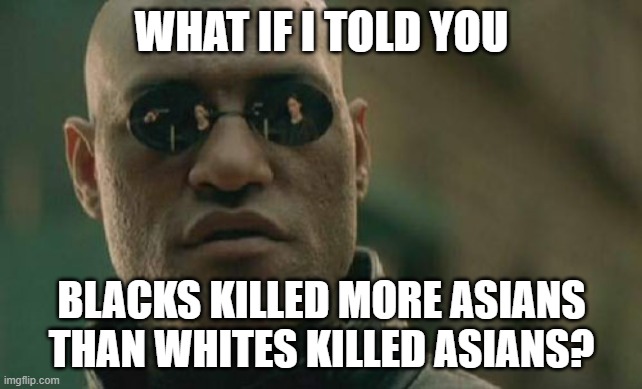 Now Who's the REAL Racist? | WHAT IF I TOLD YOU; BLACKS KILLED MORE ASIANS THAN WHITES KILLED ASIANS? | image tagged in matrix morpheus,black people,white people,asians,racist,racism | made w/ Imgflip meme maker