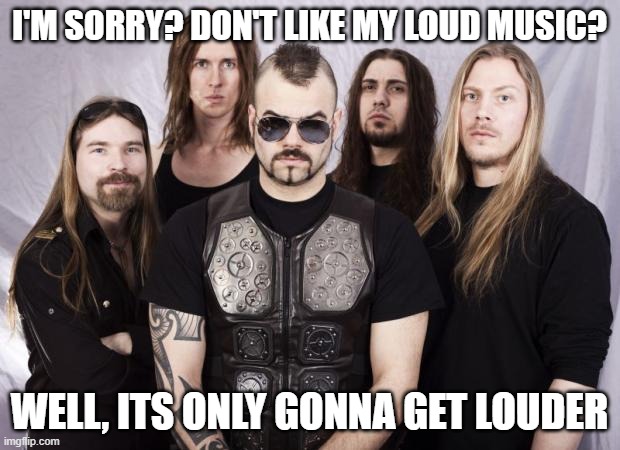 Sabaton | I'M SORRY? DON'T LIKE MY LOUD MUSIC? WELL, ITS ONLY GONNA GET LOUDER | image tagged in sabaton | made w/ Imgflip meme maker