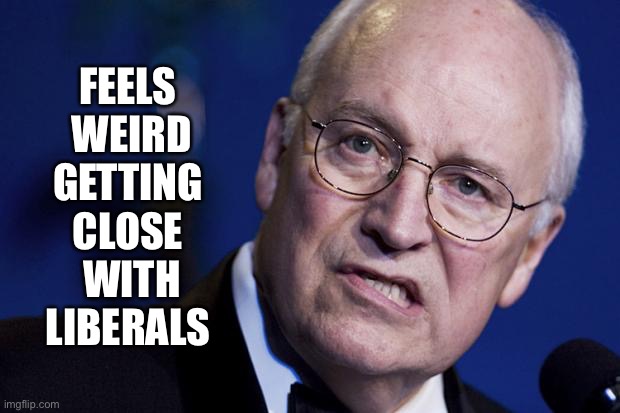 scumbag dick cheney | FEELS 
WEIRD
GETTING 
CLOSE 
WITH
LIBERALS | image tagged in scumbag dick cheney | made w/ Imgflip meme maker