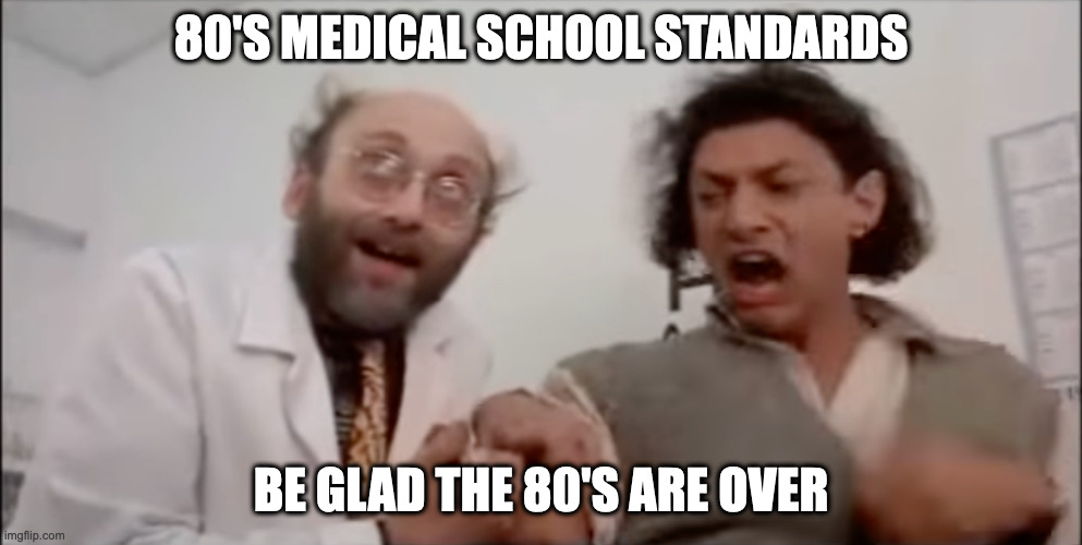 80's medical standards | 80'S MEDICAL SCHOOL STANDARDS; BE GLAD THE 80'S ARE OVER | image tagged in jeff goldblum | made w/ Imgflip meme maker