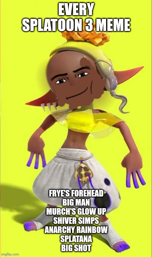 Those are all the ones I can name off the top of my head and for real though murch had one of the best glow ups in history | EVERY SPLATOON 3 MEME; FRYE'S FOREHEAD
BIG MAN
MURCH'S GLOW UP
SHIVER SIMPS
ANARCHY RAINBOW
SPLATANA
BIG SHOT | image tagged in frye man face | made w/ Imgflip meme maker