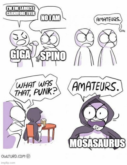 Amateurs | I'M THE LARGEST CARNIVORE EVER; NO I AM; GIGA; SPINO; MOSASAURUS | image tagged in amateurs | made w/ Imgflip meme maker