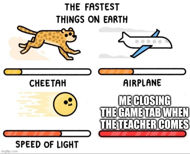 Fastest things on earth | ME CLOSING THE GAME TAB WHEN THE TEACHER COMES | image tagged in fastest things on earth | made w/ Imgflip meme maker