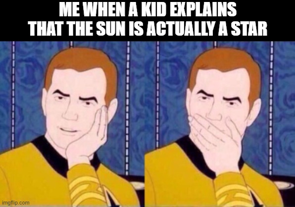Captain Kirk | ME WHEN A KID EXPLAINS THAT THE SUN IS ACTUALLY A STAR | image tagged in captain kirk | made w/ Imgflip meme maker