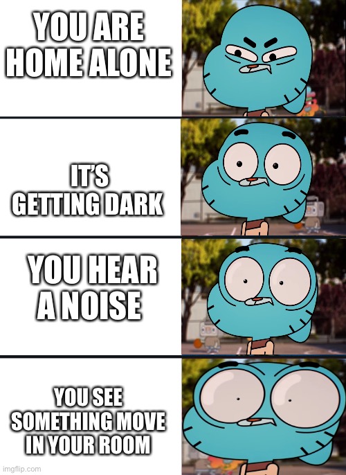 Gumball surprised | YOU ARE HOME ALONE; IT’S GETTING DARK; YOU HEAR A NOISE; YOU SEE SOMETHING MOVE IN YOUR ROOM | image tagged in gumball surprised | made w/ Imgflip meme maker
