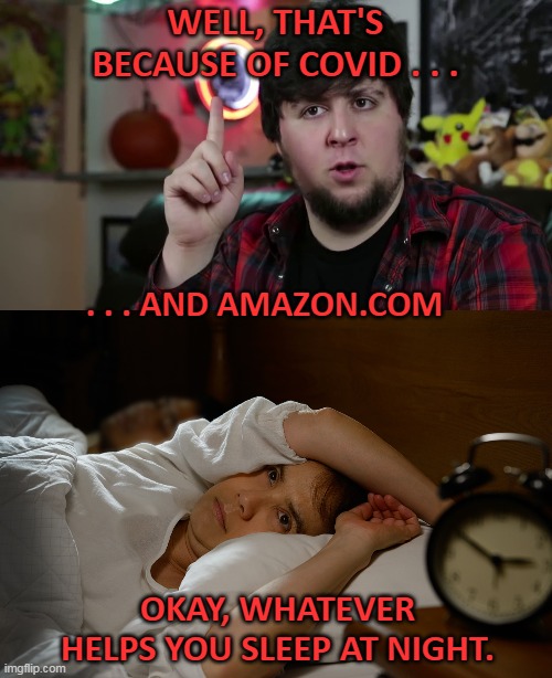 WELL, THAT'S BECAUSE OF COVID . . . . . . AND AMAZON.COM OKAY, WHATEVER HELPS YOU SLEEP AT NIGHT. | made w/ Imgflip meme maker