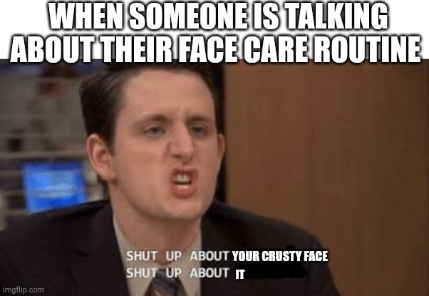 Shut up about | WHEN SOMEONE IS TALKING ABOUT THEIR FACE CARE ROUTINE; YOUR CRUSTY FACE; IT | image tagged in shut up about | made w/ Imgflip meme maker