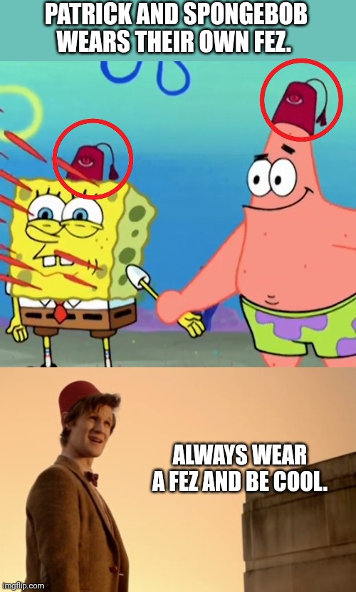 Always wear a Fez, and be cool. | PATRICK AND SPONGEBOB WEARS THEIR OWN FEZ. ALWAYS WEAR A FEZ AND BE COOL. | image tagged in doctor who,spongebob squarepants | made w/ Imgflip meme maker