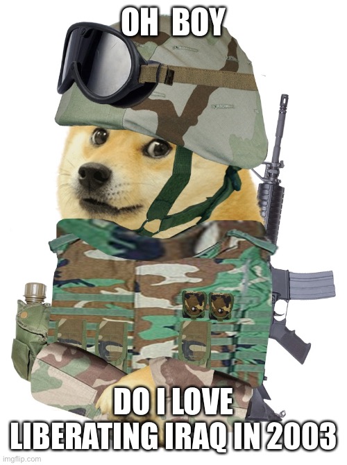 OH  BOY; DO I LOVE LIBERATING IRAQ IN 2003 | made w/ Imgflip meme maker