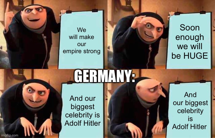 No no Germany | We will make our empire strong; Soon enough we will be HUGE; GERMANY:; And our biggest celebrity is Adolf Hitler; And our biggest celebrity is Adolf Hitler | image tagged in memes,gru's plan | made w/ Imgflip meme maker