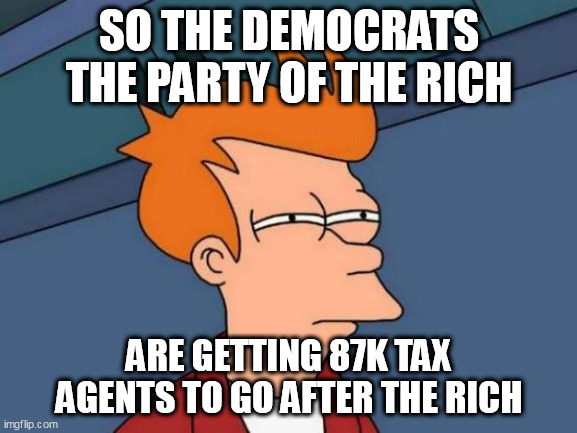 Futurama Fry Meme | SO THE DEMOCRATS THE PARTY OF THE RICH; ARE GETTING 87K TAX AGENTS TO GO AFTER THE RICH | image tagged in memes,futurama fry | made w/ Imgflip meme maker