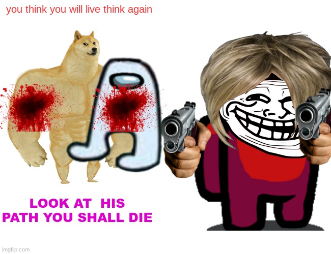 sus mong us | you think you will live think again; LOOK AT  HIS PATH YOU SHALL DIE | image tagged in memes,buff doge vs cheems | made w/ Imgflip meme maker