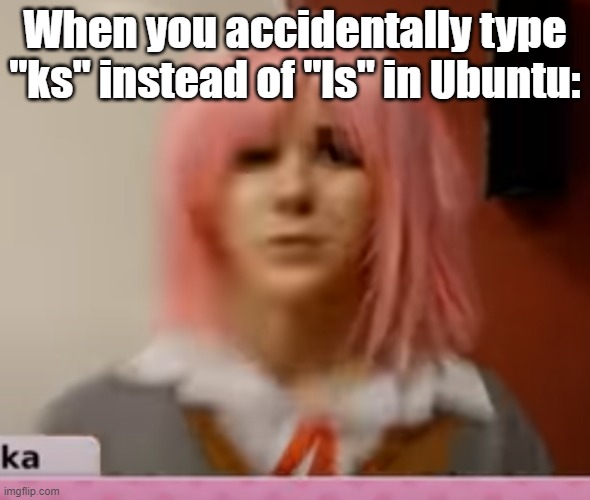 ks | When you accidentally type "ks" instead of "ls" in Ubuntu: | image tagged in surprised natsuki,ubuntu | made w/ Imgflip meme maker