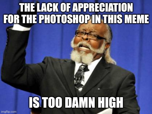 Too Damn High Meme | THE LACK OF APPRECIATION FOR THE PHOTOSHOP IN THIS MEME IS TOO DAMN HIGH | image tagged in memes,too damn high | made w/ Imgflip meme maker