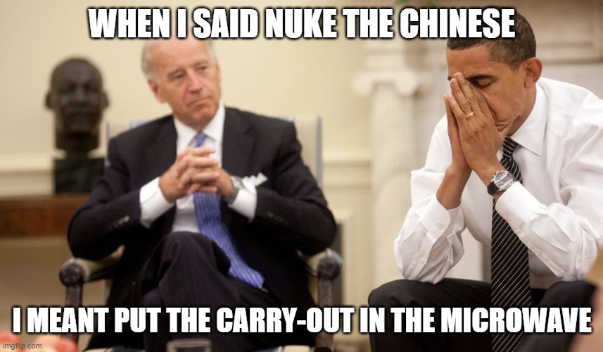 Nukes | WHEN I SAID NUKE THE CHINESE; I MEANT PUT THE CARRY-OUT IN THE MICROWAVE | image tagged in biden obama | made w/ Imgflip meme maker