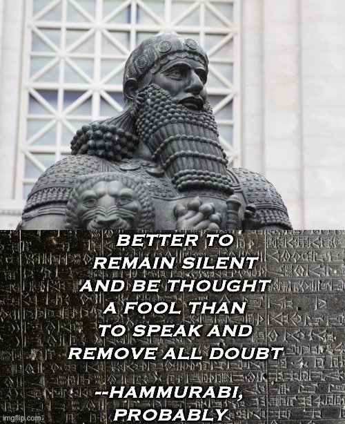 BETTER TO REMAIN SILENT AND BE THOUGHT A FOOL THAN TO SPEAK AND REMOVE ALL DOUBT --HAMMURABI,
PROBABLY | image tagged in hammurabi,stele of hammurabi | made w/ Imgflip meme maker