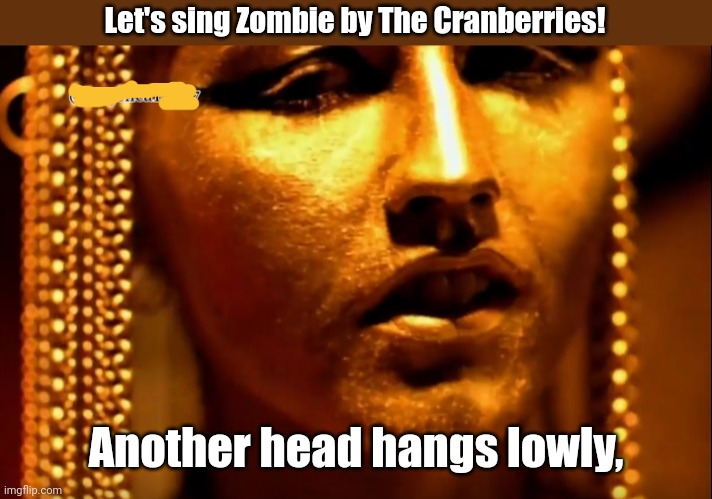 Let's sing Zombie by The Cranberries! | Let's sing Zombie by The Cranberries! Another head hangs lowly, | image tagged in zombie by the cranberries,zombie,imgflip unite | made w/ Imgflip meme maker