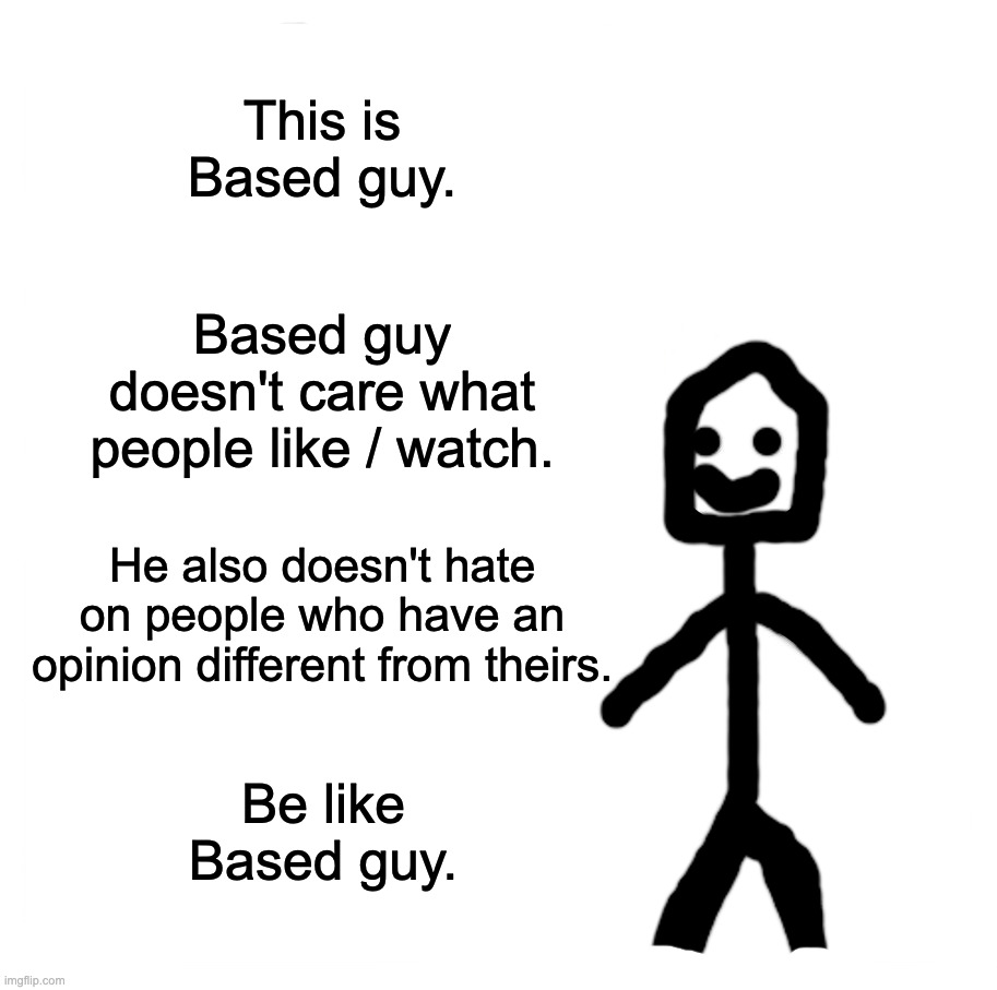 Be Like Bill Meme | This is Based guy. Based guy doesn't care what people like / watch. He also doesn't hate on people who have an opinion different from theirs. Be like Based guy. | image tagged in memes,be like bill | made w/ Imgflip meme maker
