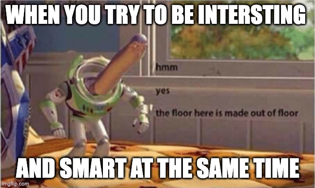 meme | WHEN YOU TRY TO BE INTERSTING; AND SMART AT THE SAME TIME | image tagged in hmm yes the floor here is made out of floor | made w/ Imgflip meme maker