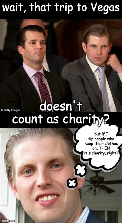 wait, that trip to Vegas doesn't count as charity? but if I tip people who keep their clothes on, THEN it's charity, right? | image tagged in donald jr and eric trump,eric trump | made w/ Imgflip meme maker