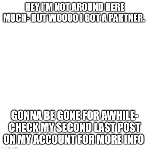 But wooooo loverrrr | HEY I’M NOT AROUND HERE MUCH- BUT WOOOO I GOT A PARTNER. GONNA BE GONE FOR AWHILE- CHECK MY SECOND LAST POST ON MY ACCOUNT FOR MORE INFO | image tagged in memes,blank transparent square | made w/ Imgflip meme maker