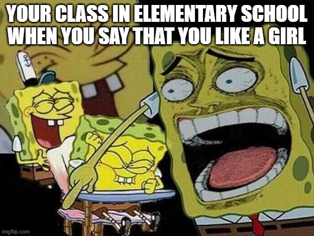 HAR HAR! | YOUR CLASS IN ELEMENTARY SCHOOL WHEN YOU SAY THAT YOU LIKE A GIRL | image tagged in spongebob laughing hysterically,memes,school | made w/ Imgflip meme maker